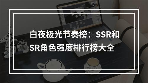 白夜极光节奏榜：SSR和SR角色强度排行榜大全