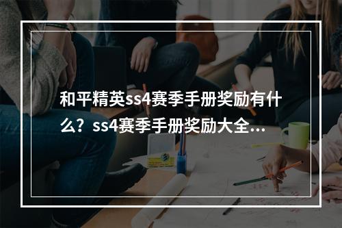 和平精英ss4赛季手册奖励有什么？ss4赛季手册奖励大全[视频][多图]