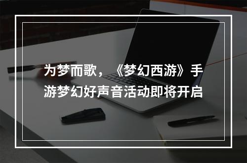 为梦而歌，《梦幻西游》手游梦幻好声音活动即将开启