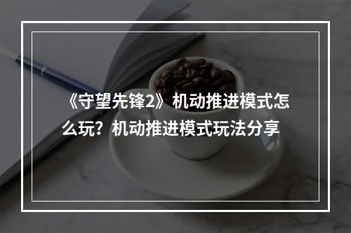 《守望先锋2》机动推进模式怎么玩？机动推进模式玩法分享