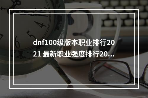 dnf100级版本职业排行2021 最新职业强度排行2021年6月