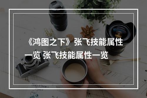 《鸿图之下》张飞技能属性一览 张飞技能属性一览