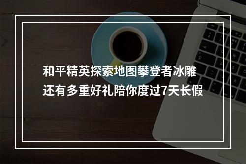 和平精英探索地图攀登者冰雕 还有多重好礼陪你度过7天长假