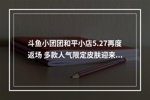 斗鱼小团团和平小店5.27再度返场 多款人气限定皮肤迎来上架