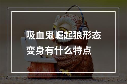 吸血鬼崛起狼形态变身有什么特点