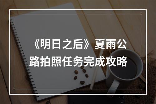 《明日之后》夏雨公路拍照任务完成攻略