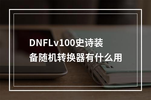 DNFLv100史诗装备随机转换器有什么用