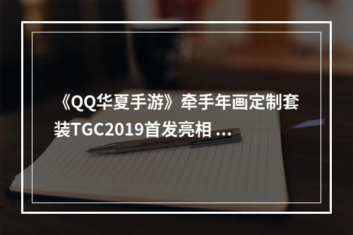 《QQ华夏手游》牵手年画定制套装TGC2019首发亮相 致敬非遗