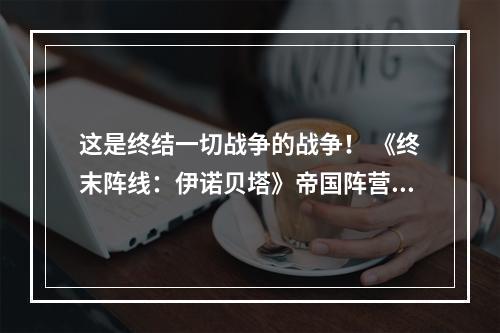 这是终结一切战争的战争！ 《终末阵线：伊诺贝塔》帝国阵营解析