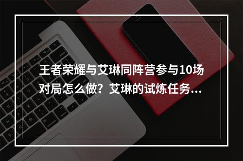 王者荣耀与艾琳同阵营参与10场对局怎么做？艾琳的试炼任务完成攻略[多图]