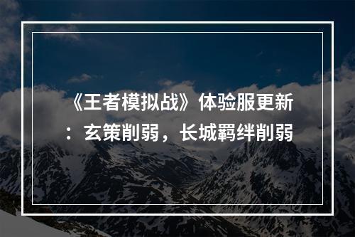 《王者模拟战》体验服更新：玄策削弱，长城羁绊削弱