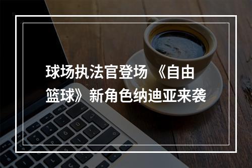 球场执法官登场 《自由篮球》新角色纳迪亚来袭