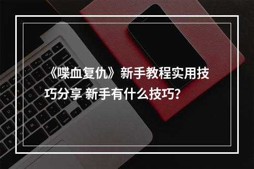 《喋血复仇》新手教程实用技巧分享 新手有什么技巧？