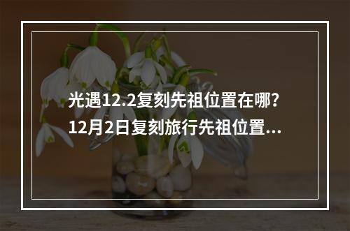 光遇12.2复刻先祖位置在哪？12月2日复刻旅行先祖位置及物品兑换一览表[多图]