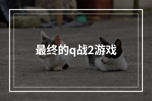 最终的q战2游戏