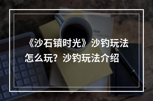 《沙石镇时光》沙钓玩法怎么玩？沙钓玩法介绍