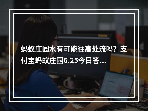 蚂蚁庄园水有可能往高处流吗？支付宝蚂蚁庄园6.25今日答案