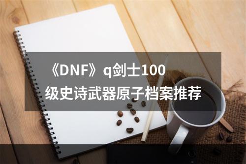 《DNF》q剑士100级史诗武器原子档案推荐