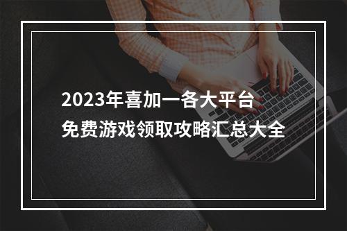 2023年喜加一各大平台免费游戏领取攻略汇总大全