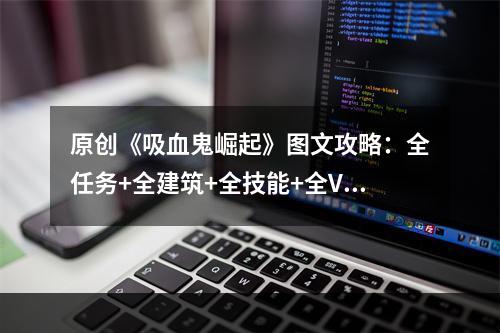 原创《吸血鬼崛起》图文攻略：全任务+全建筑+全技能+全V型血携带者+全材料+全装备+领地建造+新手开荒+操作介绍