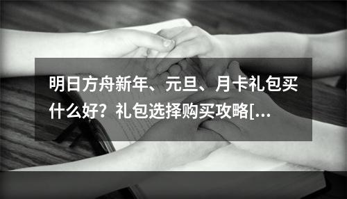 明日方舟新年、元旦、月卡礼包买什么好？礼包选择购买攻略[视频][多图]