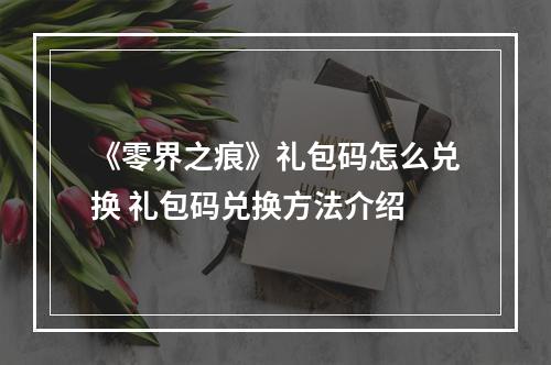 《零界之痕》礼包码怎么兑换 礼包码兑换方法介绍