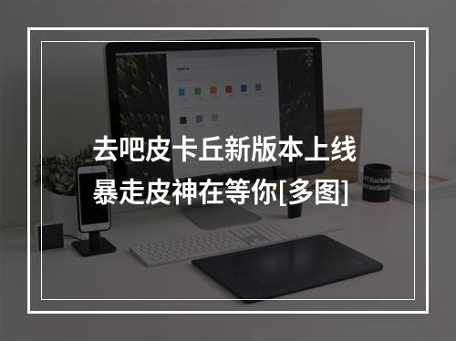 去吧皮卡丘新版本上线 暴走皮神在等你[多图]