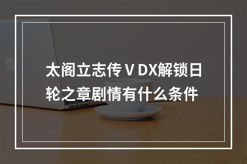 太阁立志传ⅤDX解锁日轮之章剧情有什么条件