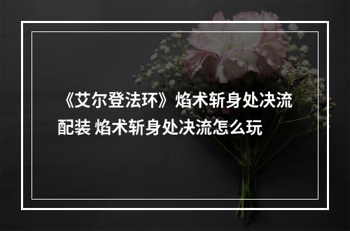 《艾尔登法环》焰术斩身处决流配装 焰术斩身处决流怎么玩