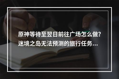 原神等待至翌日前往广场怎么做？迷境之岛无法预测的旅行任务攻略[多图]