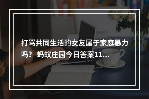 打骂共同生活的女友属于家庭暴力吗？ 蚂蚁庄园今日答案11月25日