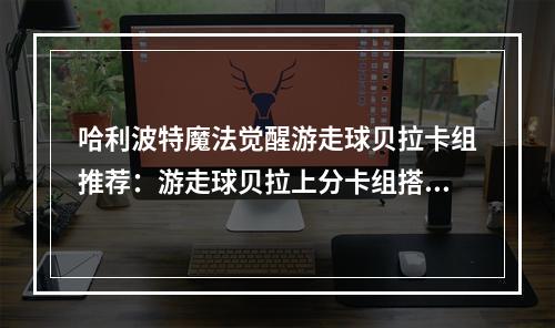 哈利波特魔法觉醒游走球贝拉卡组推荐：游走球贝拉上分卡组搭配攻略[多图]