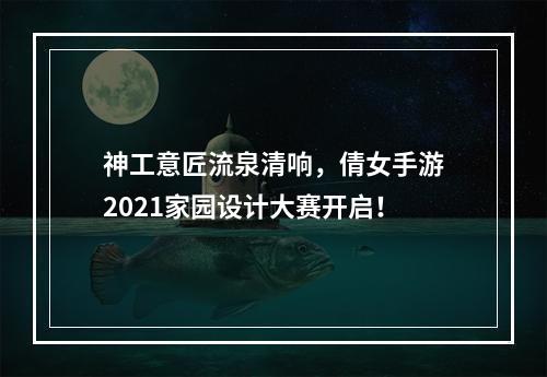 神工意匠流泉清响，倩女手游2021家园设计大赛开启！