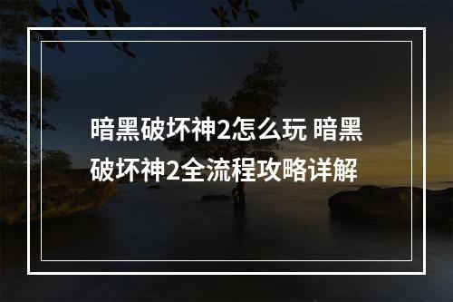 暗黑破坏神2怎么玩 暗黑破坏神2全流程攻略详解