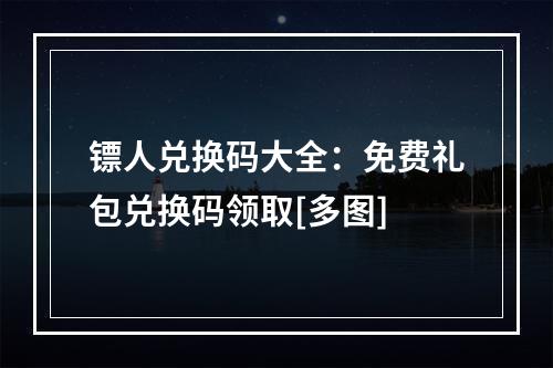 镖人兑换码大全：免费礼包兑换码领取[多图]