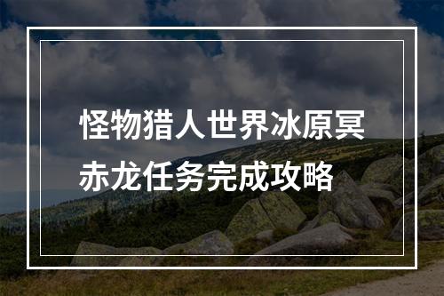 怪物猎人世界冰原冥赤龙任务完成攻略