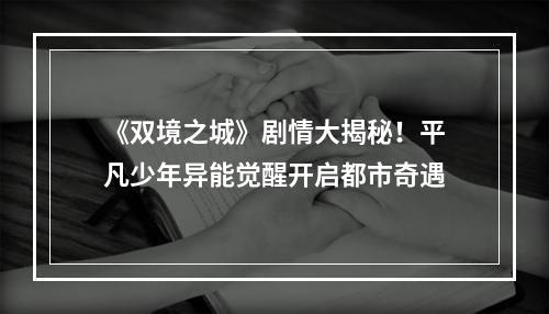 《双境之城》剧情大揭秘！平凡少年异能觉醒开启都市奇遇