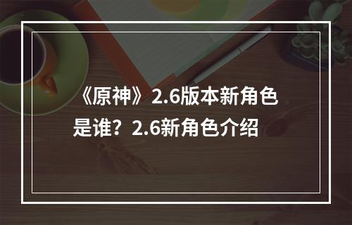 《原神》2.6版本新角色是谁？2.6新角色介绍