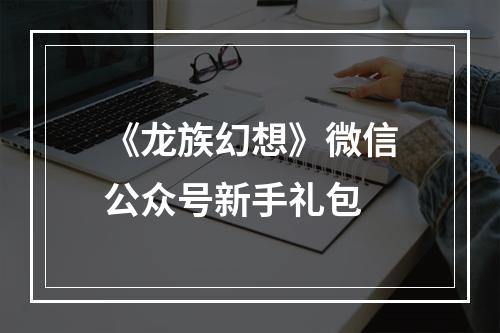 《龙族幻想》微信公众号新手礼包