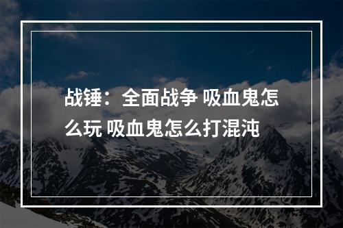 战锤：全面战争 吸血鬼怎么玩 吸血鬼怎么打混沌