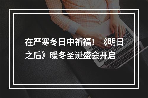 在严寒冬日中祈福！《明日之后》暖冬圣诞盛会开启