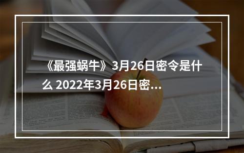 《最强蜗牛》3月26日密令是什么 2022年3月26日密令一览