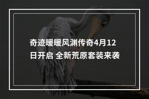 奇迹暖暖风渊传奇4月12日开启 全新荒原套装来袭