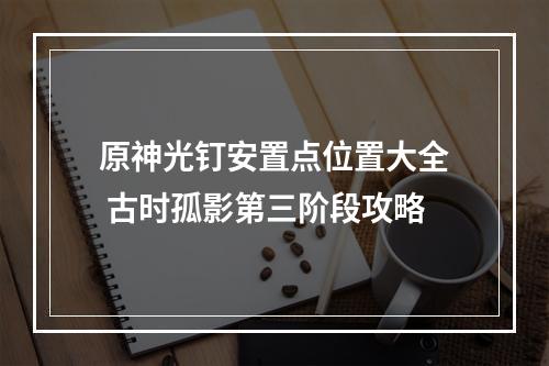 原神光钉安置点位置大全 古时孤影第三阶段攻略