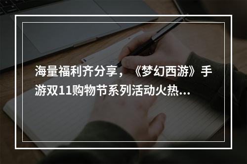 海量福利齐分享，《梦幻西游》手游双11购物节系列活动火热进行中