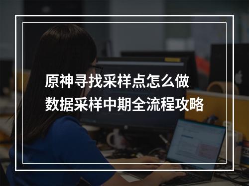 原神寻找采样点怎么做 数据采样中期全流程攻略