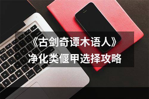 《古剑奇谭木语人》净化类偃甲选择攻略