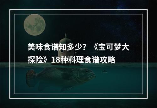 美味食谱知多少？《宝可梦大探险》18种料理食谱攻略