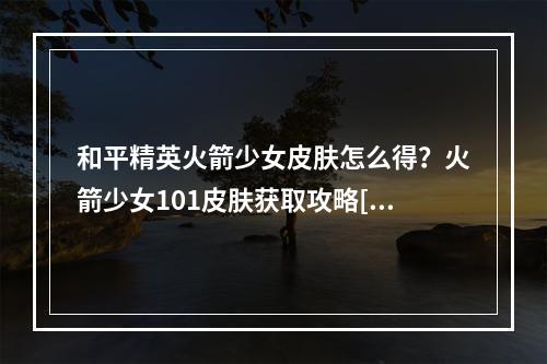 和平精英火箭少女皮肤怎么得？火箭少女101皮肤获取攻略[视频][多图]