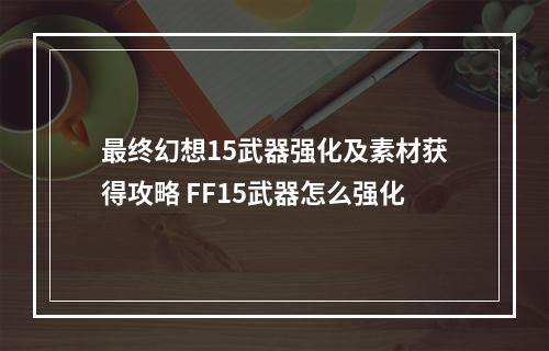 最终幻想15武器强化及素材获得攻略 FF15武器怎么强化